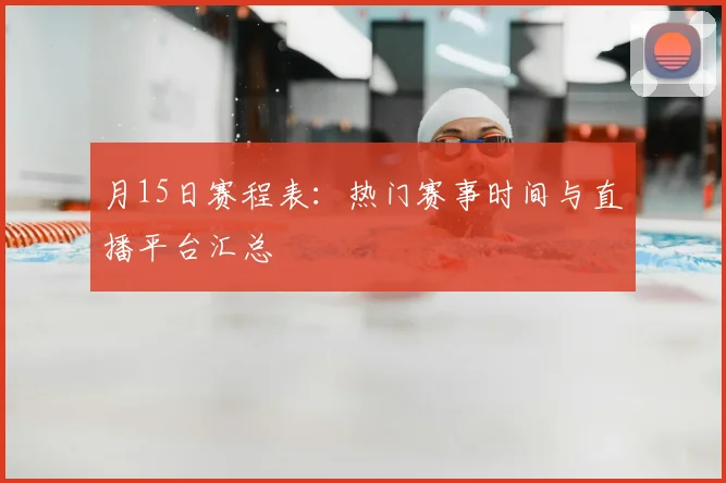 月15日赛程表：热门赛事时间与直播平台汇总
