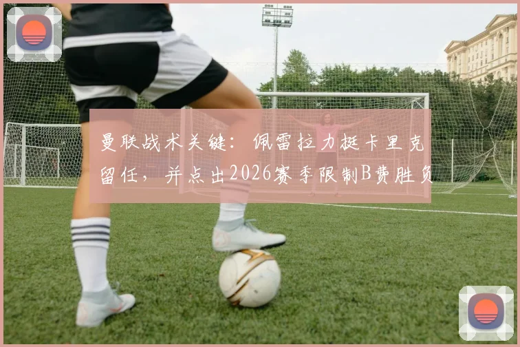 曼联战术关键：佩雷拉力挺卡里克留任，并点出2026赛季限制B费胜负手何在
