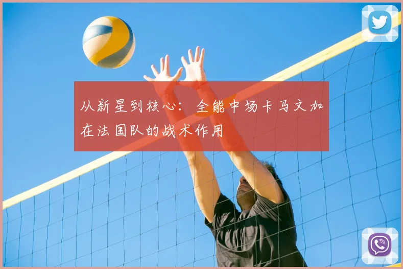 从新星到核心:全能中场卡马文加在法国队的战术作用