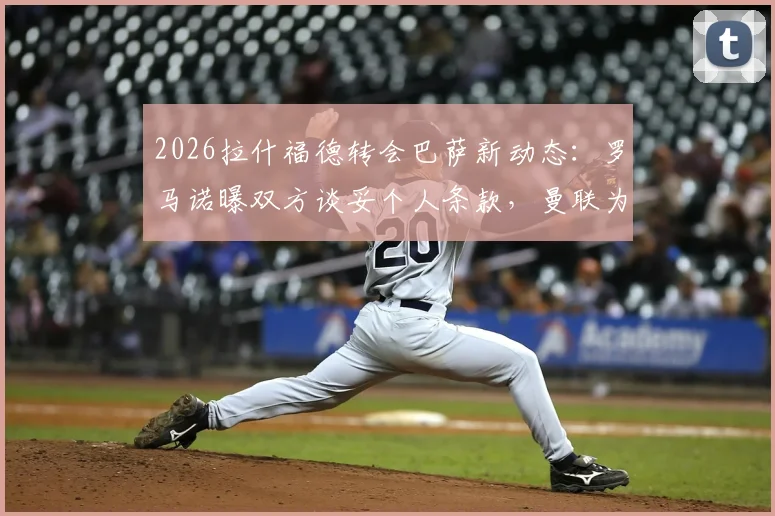2026拉什福德转会巴萨新动态：罗马诺曝双方谈妥个人条款，曼联为何冷处理交易谈判