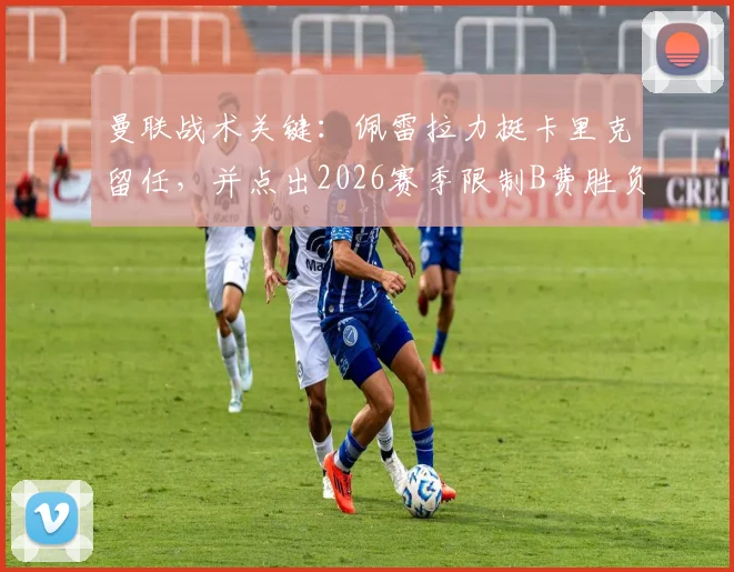 曼联战术关键：佩雷拉力挺卡里克留任，并点出2026赛季限制B费胜负手何在