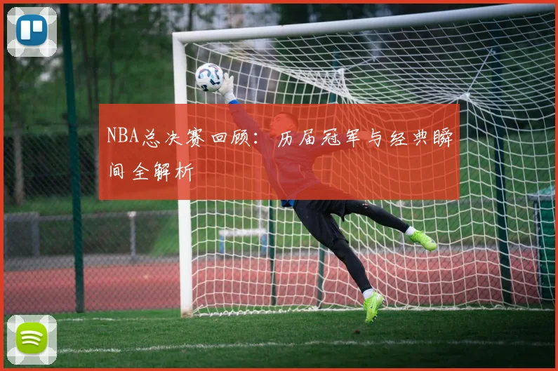 NBA总决赛回顾：历届冠军与经典瞬间全解析
