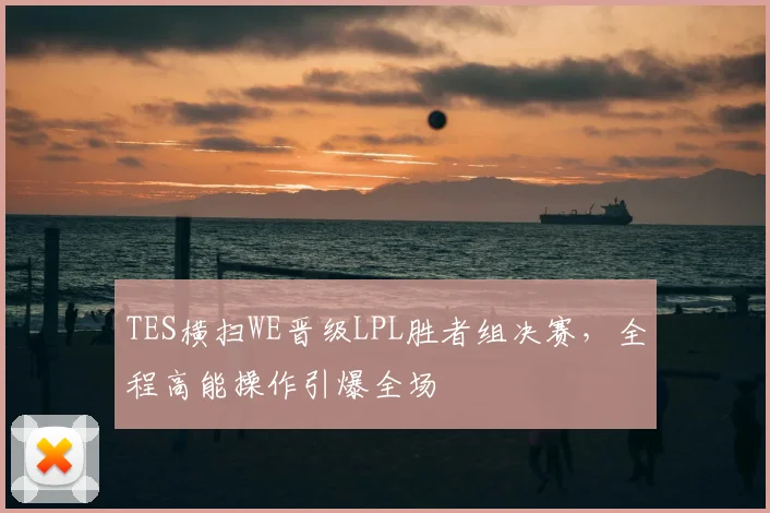 TES横扫WE晋级LPL胜者组决赛，全程高能操作引爆全场