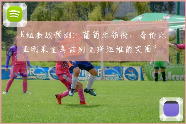 K组激战预测：葡萄牙领衔，哥伦比亚刚果金乌兹别克斯坦谁能突围？