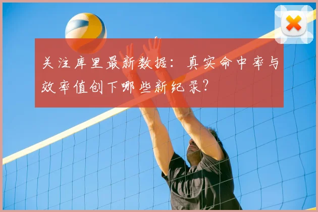 关注库里最新数据：真实命中率与效率值创下哪些新纪录？