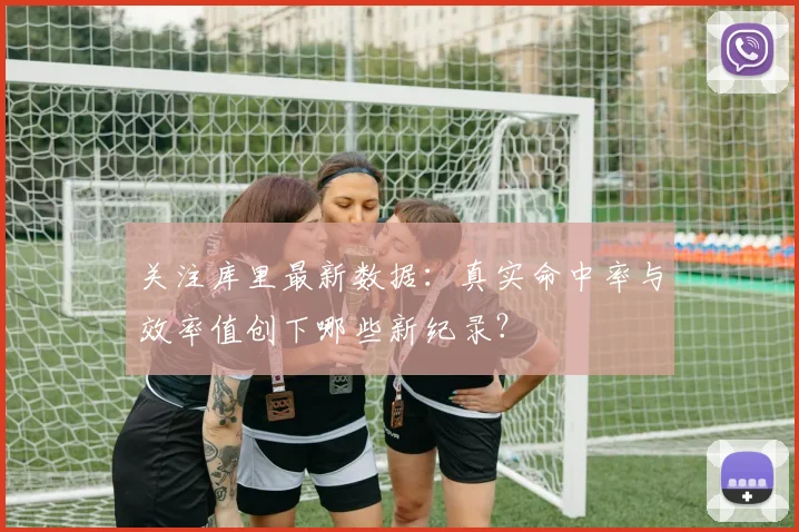关注库里最新数据：真实命中率与效率值创下哪些新纪录？